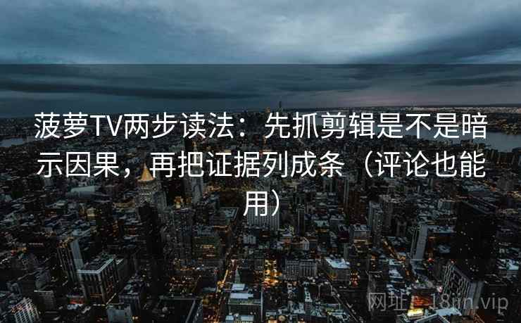 菠萝TV两步读法：先抓剪辑是不是暗示因果，再把证据列成条（评论也能用）