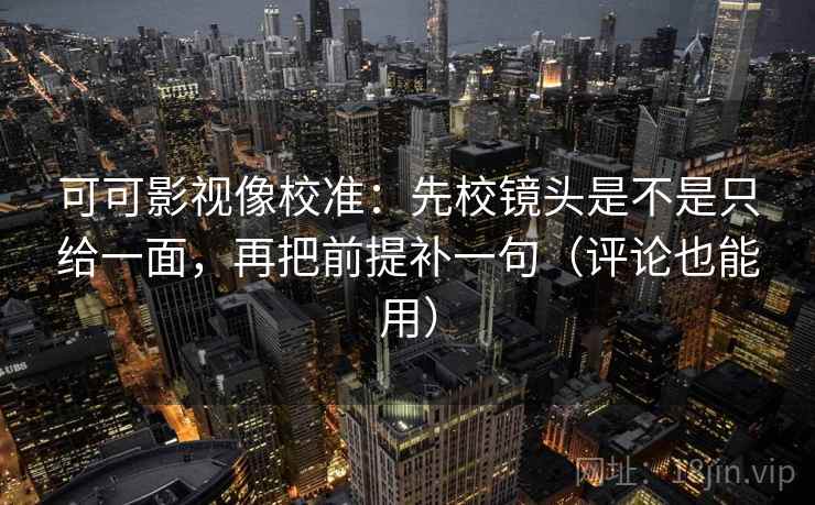 可可影视像校准：先校镜头是不是只给一面，再把前提补一句（评论也能用）