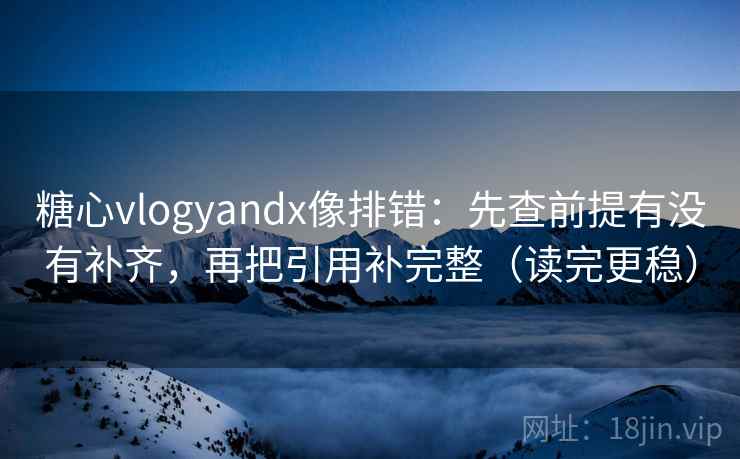 糖心vlogyandx像排错：先查前提有没有补齐，再把引用补完整（读完更稳）