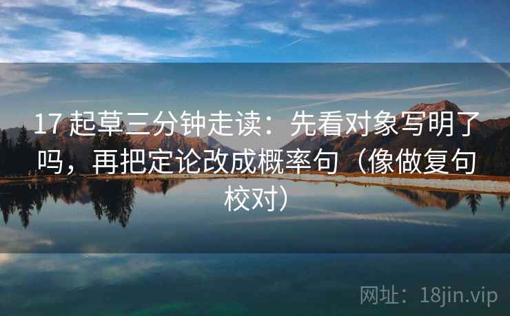 17 起草三分钟走读：先看对象写明了吗，再把定论改成概率句（像做复句校对）