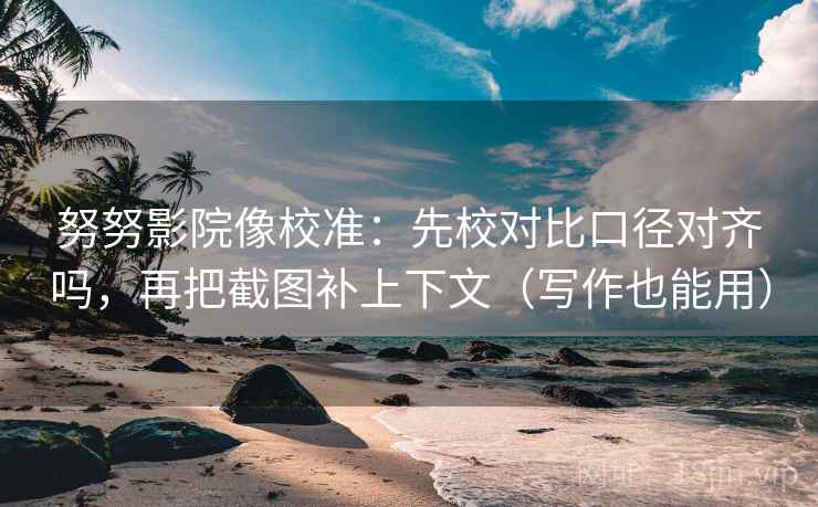 努努影院像校准：先校对比口径对齐吗，再把截图补上下文（写作也能用）