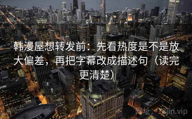 韩漫屋想转发前：先看热度是不是放大偏差，再把字幕改成描述句（读完更清楚）
