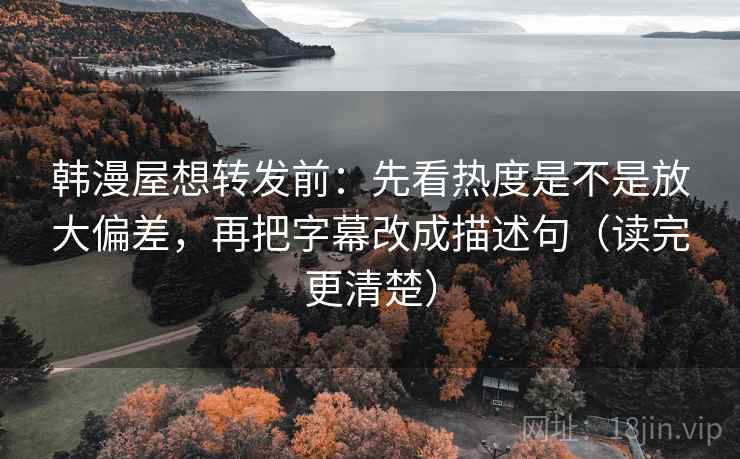 韩漫屋想转发前：先看热度是不是放大偏差，再把字幕改成描述句（读完更清楚）