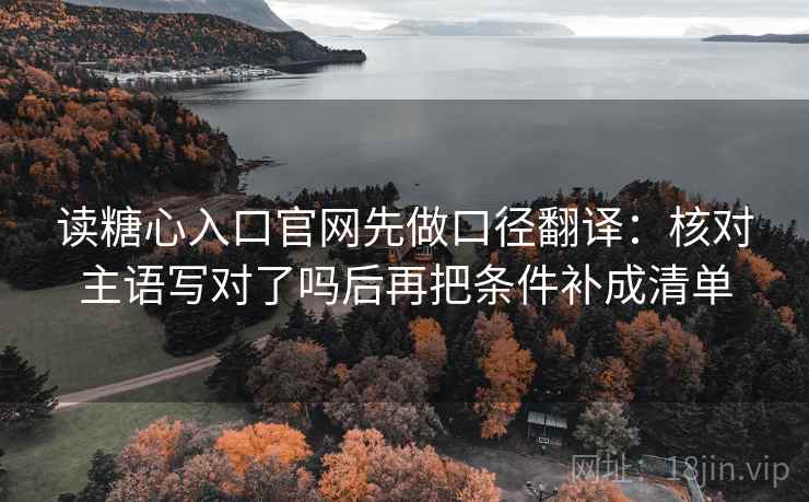 读糖心入口官网先做口径翻译：核对主语写对了吗后再把条件补成清单