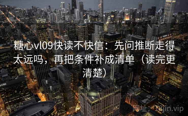 糖心vl09快读不快信：先问推断走得太远吗，再把条件补成清单（读完更清楚）