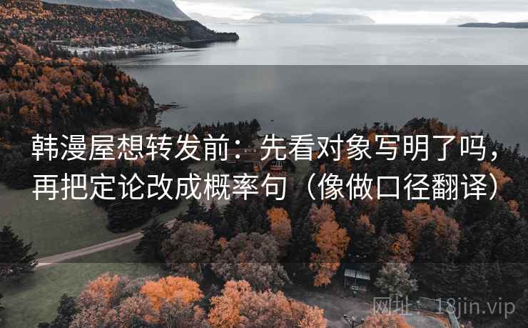韩漫屋想转发前：先看对象写明了吗，再把定论改成概率句（像做口径翻译）