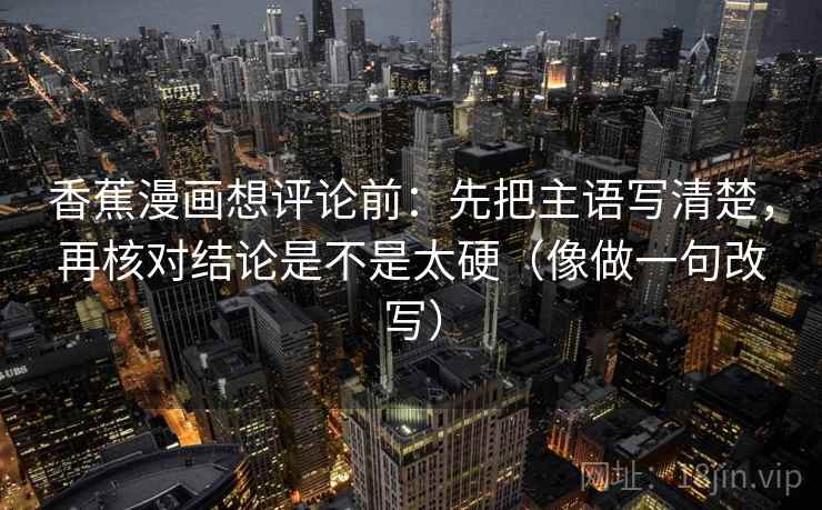 香蕉漫画想评论前：先把主语写清楚，再核对结论是不是太硬（像做一句改写）