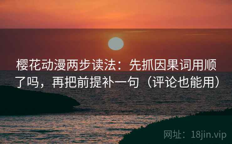 樱花动漫两步读法：先抓因果词用顺了吗，再把前提补一句（评论也能用）