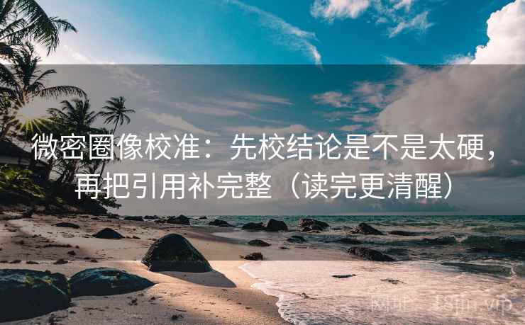微密圈像校准：先校结论是不是太硬，再把引用补完整（读完更清醒）