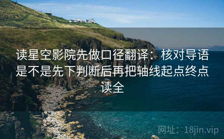 读星空影院先做口径翻译：核对导语是不是先下判断后再把轴线起点终点读全