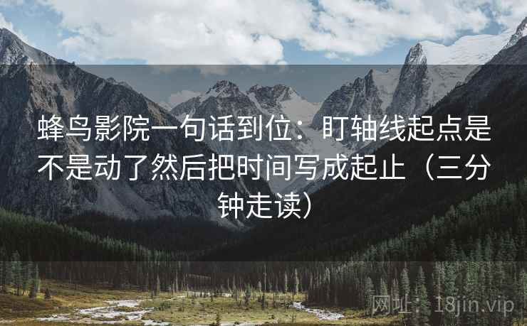 蜂鸟影院一句话到位：盯轴线起点是不是动了然后把时间写成起止（三分钟走读）
