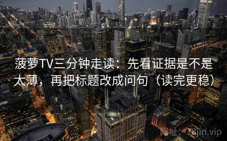 菠萝TV三分钟走读：先看证据是不是太薄，再把标题改成问句（读完更稳）