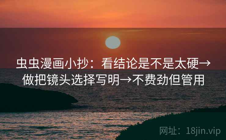 虫虫漫画小抄：看结论是不是太硬→做把镜头选择写明→不费劲但管用