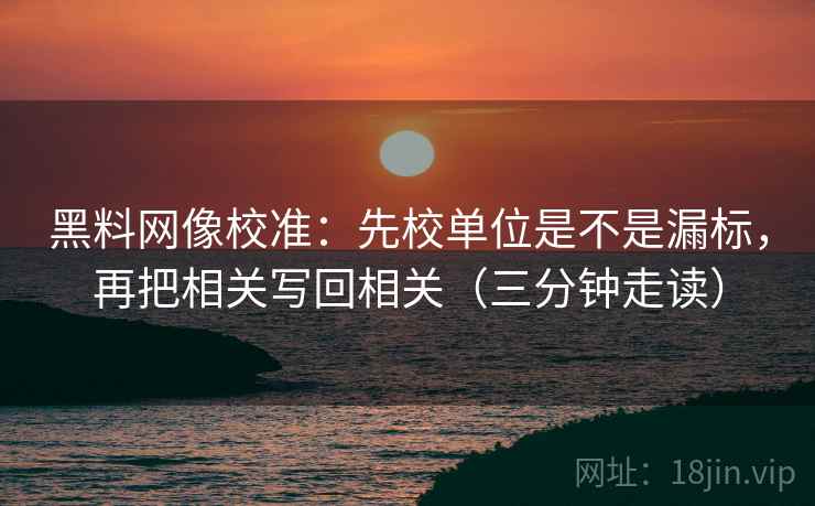 黑料网像校准：先校单位是不是漏标，再把相关写回相关（三分钟走读）