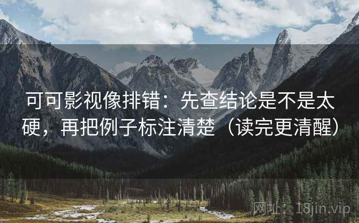 可可影视像排错：先查结论是不是太硬，再把例子标注清楚（读完更清醒）