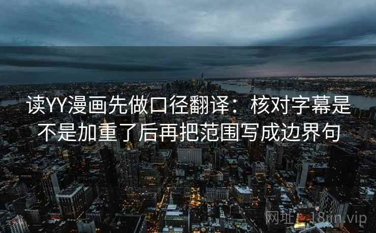 读YY漫画先做口径翻译：核对字幕是不是加重了后再把范围写成边界句