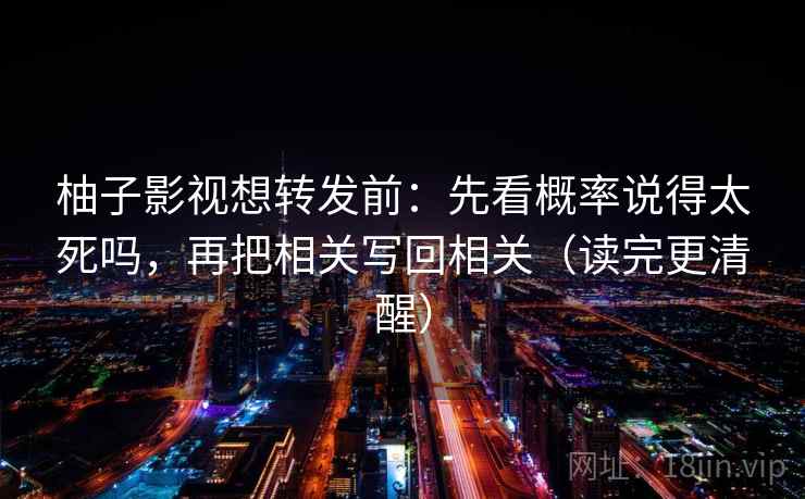 柚子影视想转发前：先看概率说得太死吗，再把相关写回相关（读完更清醒）
