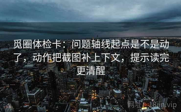 觅圈体检卡：问题轴线起点是不是动了，动作把截图补上下文，提示读完更清醒