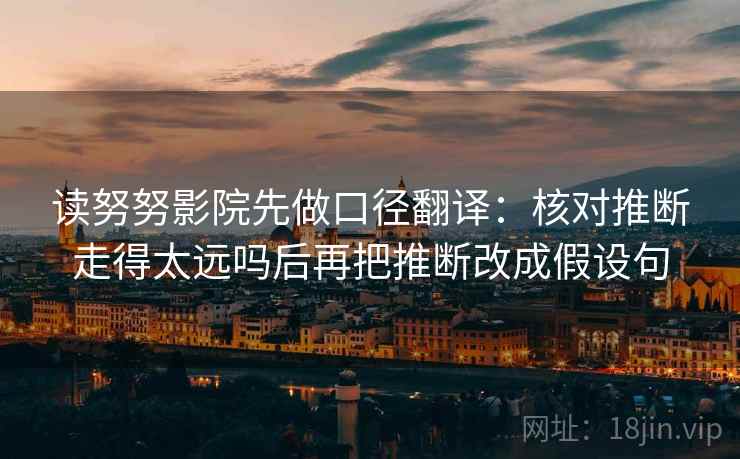 读努努影院先做口径翻译：核对推断走得太远吗后再把推断改成假设句