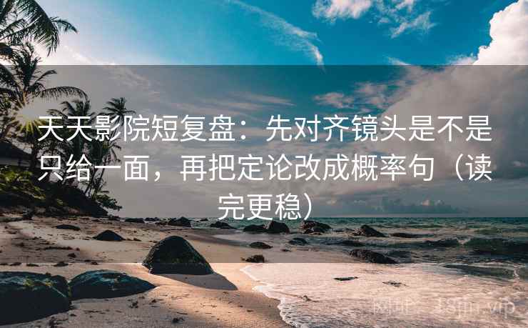 天天影院短复盘：先对齐镜头是不是只给一面，再把定论改成概率句（读完更稳）