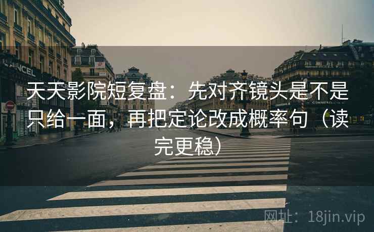天天影院短复盘：先对齐镜头是不是只给一面，再把定论改成概率句（读完更稳）