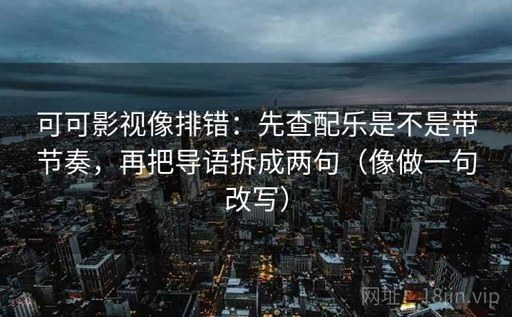 可可影视像排错：先查配乐是不是带节奏，再把导语拆成两句（像做一句改写）