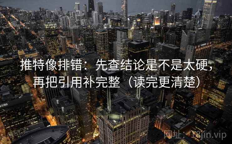 推特像排错：先查结论是不是太硬，再把引用补完整（读完更清楚）