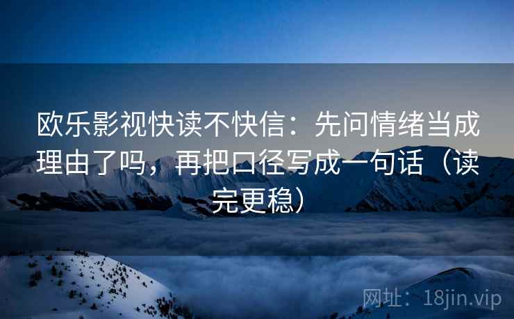 欧乐影视快读不快信：先问情绪当成理由了吗，再把口径写成一句话（读完更稳）