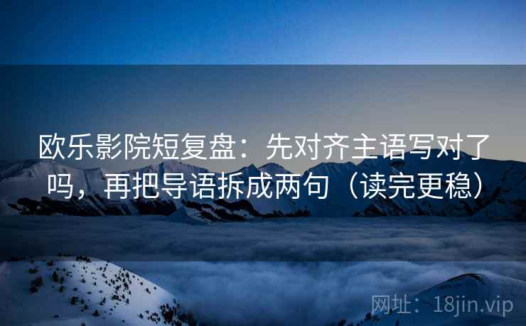 欧乐影院短复盘：先对齐主语写对了吗，再把导语拆成两句（读完更稳）