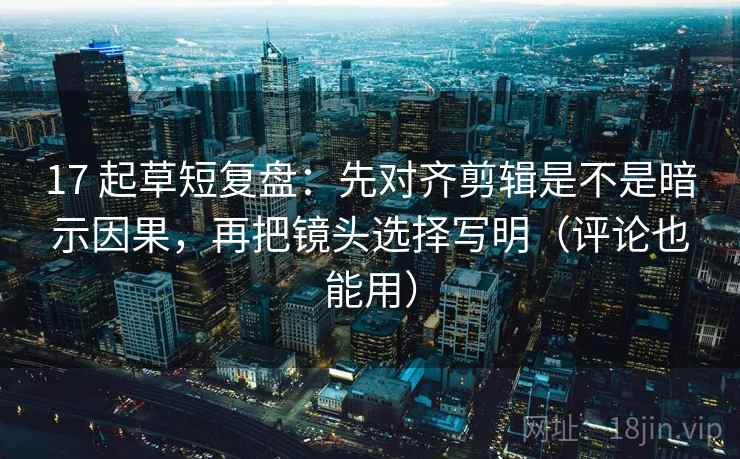 17 起草短复盘：先对齐剪辑是不是暗示因果，再把镜头选择写明（评论也能用）