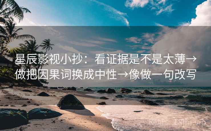 星辰影视小抄：看证据是不是太薄→做把因果词换成中性→像做一句改写