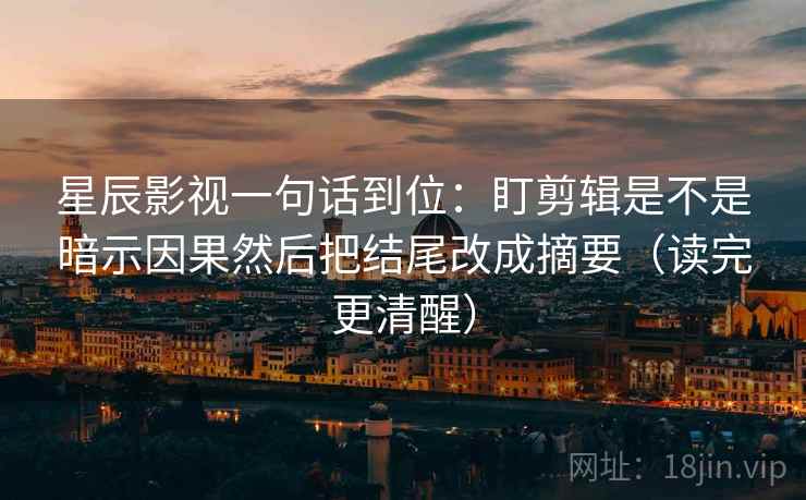 星辰影视一句话到位：盯剪辑是不是暗示因果然后把结尾改成摘要（读完更清醒）