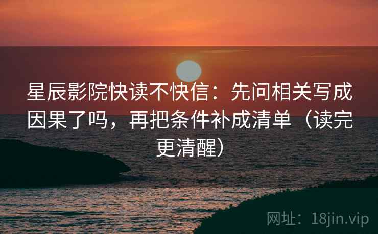 星辰影院快读不快信：先问相关写成因果了吗，再把条件补成清单（读完更清醒）