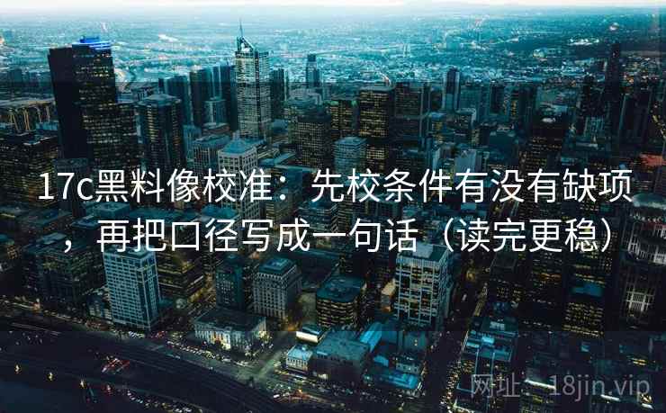 17c黑料像校准：先校条件有没有缺项，再把口径写成一句话（读完更稳）