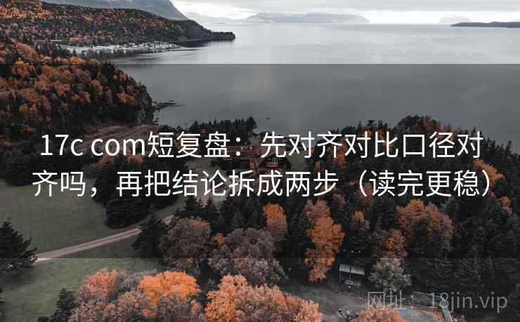 17c com短复盘：先对齐对比口径对齐吗，再把结论拆成两步（读完更稳）