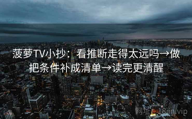 菠萝TV小抄：看推断走得太远吗→做把条件补成清单→读完更清醒