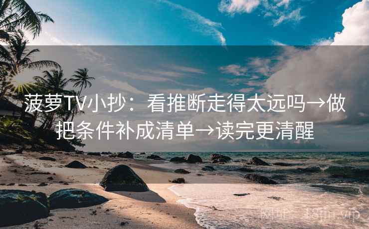 菠萝TV小抄：看推断走得太远吗→做把条件补成清单→读完更清醒