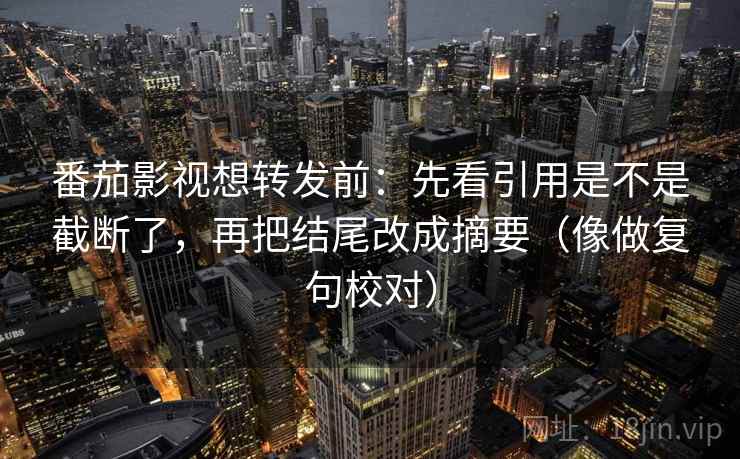 番茄影视想转发前：先看引用是不是截断了，再把结尾改成摘要（像做复句校对）
