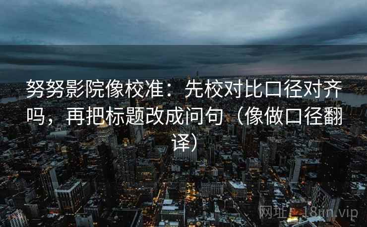 努努影院像校准：先校对比口径对齐吗，再把标题改成问句（像做口径翻译）