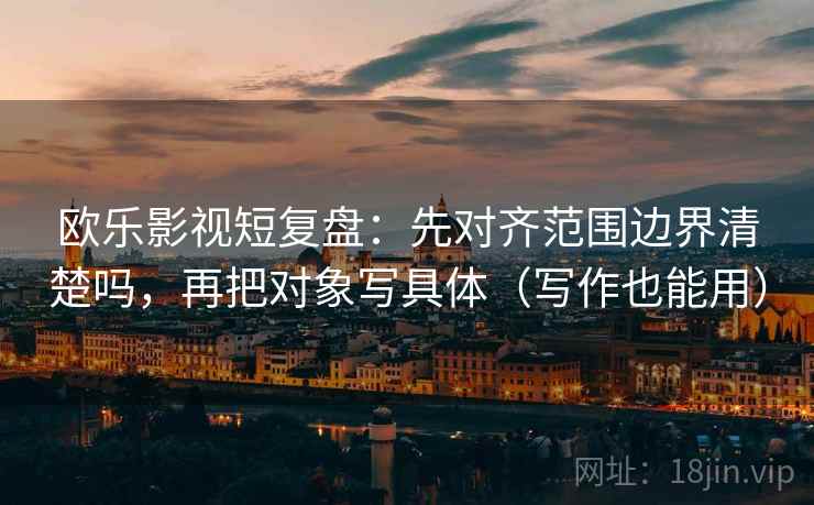 欧乐影视短复盘：先对齐范围边界清楚吗，再把对象写具体（写作也能用）