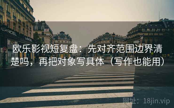 欧乐影视短复盘：先对齐范围边界清楚吗，再把对象写具体（写作也能用）