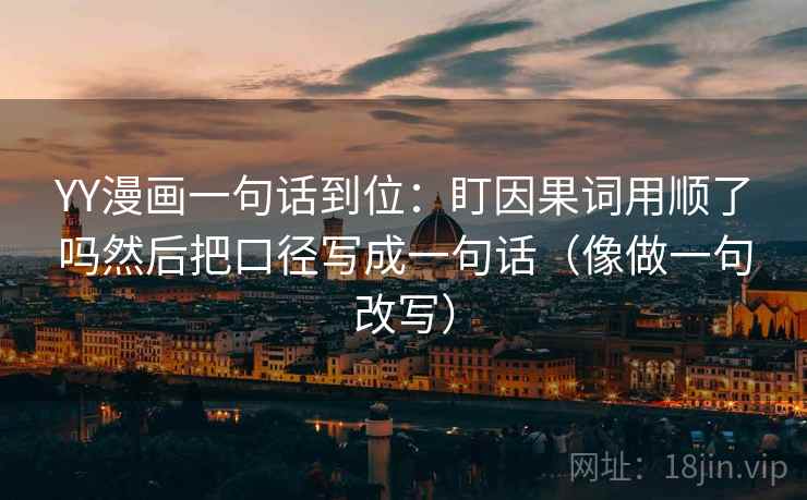 YY漫画一句话到位：盯因果词用顺了吗然后把口径写成一句话（像做一句改写）