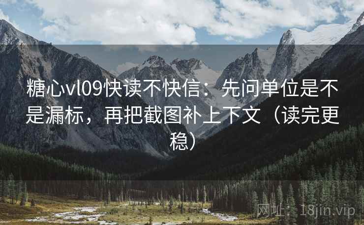 糖心vl09快读不快信：先问单位是不是漏标，再把截图补上下文（读完更稳）