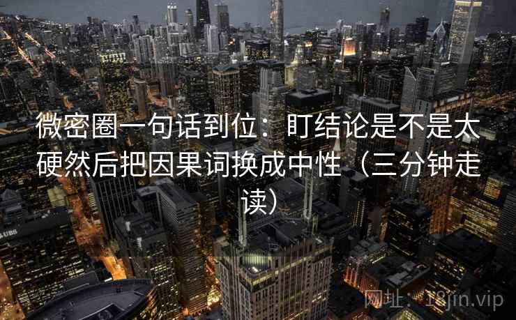 微密圈一句话到位：盯结论是不是太硬然后把因果词换成中性（三分钟走读）
