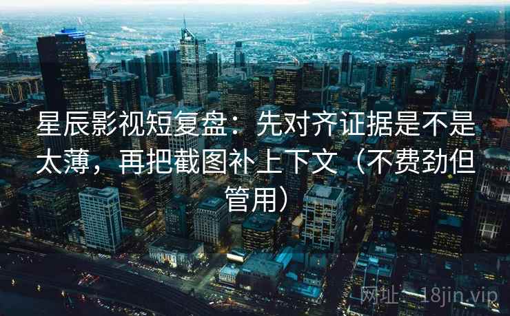 星辰影视短复盘：先对齐证据是不是太薄，再把截图补上下文（不费劲但管用）