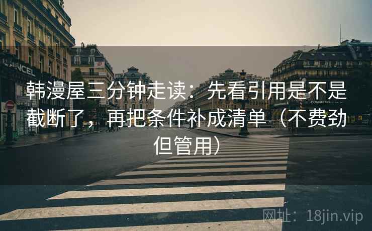 韩漫屋三分钟走读：先看引用是不是截断了，再把条件补成清单（不费劲但管用）