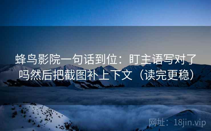 蜂鸟影院一句话到位：盯主语写对了吗然后把截图补上下文（读完更稳）