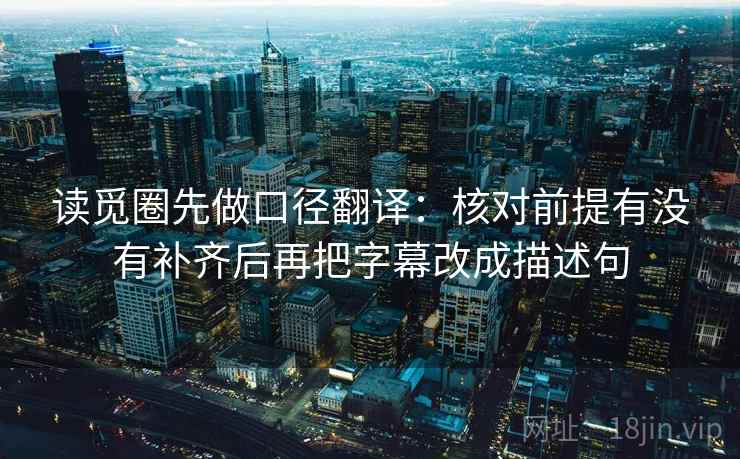 读觅圈先做口径翻译：核对前提有没有补齐后再把字幕改成描述句
