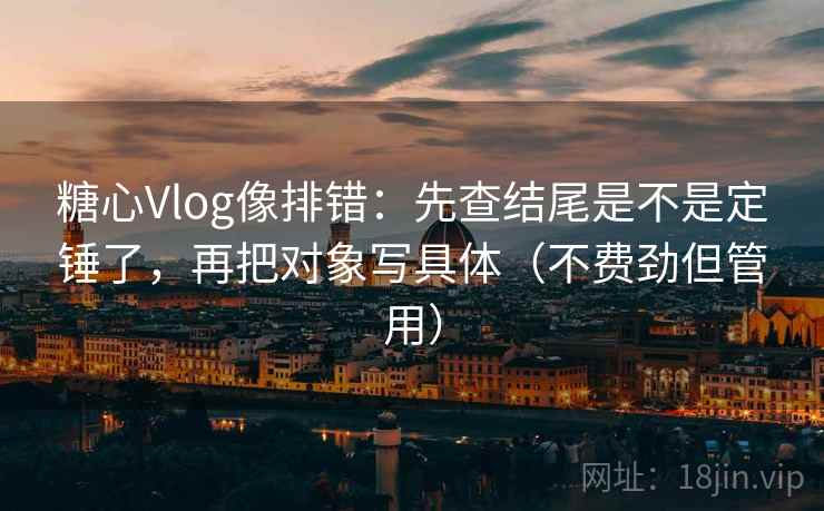 糖心Vlog像排错：先查结尾是不是定锤了，再把对象写具体（不费劲但管用）