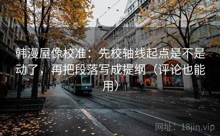 韩漫屋像校准：先校轴线起点是不是动了，再把段落写成提纲（评论也能用）
